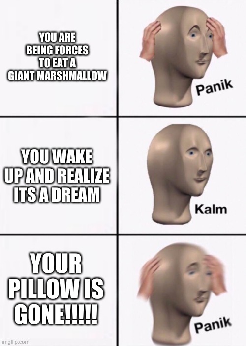 Stonks Panic Calm Panic | YOU ARE BEING FORCES TO EAT A GIANT MARSHMALLOW; YOU WAKE UP AND REALIZE ITS A DREAM; YOUR PILLOW IS GONE!!!!! | image tagged in stonks panic calm panic | made w/ Imgflip meme maker