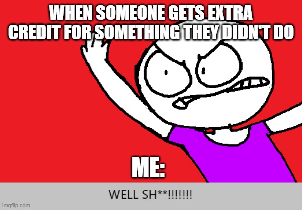 WELL SH** | WHEN SOMEONE GETS EXTRA CREDIT FOR SOMETHING THEY DIDN'T DO; ME: | image tagged in relatable | made w/ Imgflip meme maker