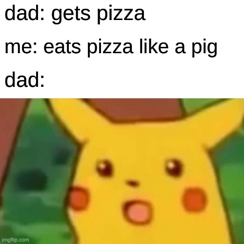 Surprised Pikachu | dad: gets pizza; me: eats pizza like a pig; dad: | image tagged in memes,surprised pikachu | made w/ Imgflip meme maker