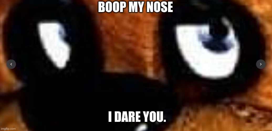 *Boop* | BOOP MY NOSE; I DARE YOU. | image tagged in fnaf,i dare you,boop | made w/ Imgflip meme maker