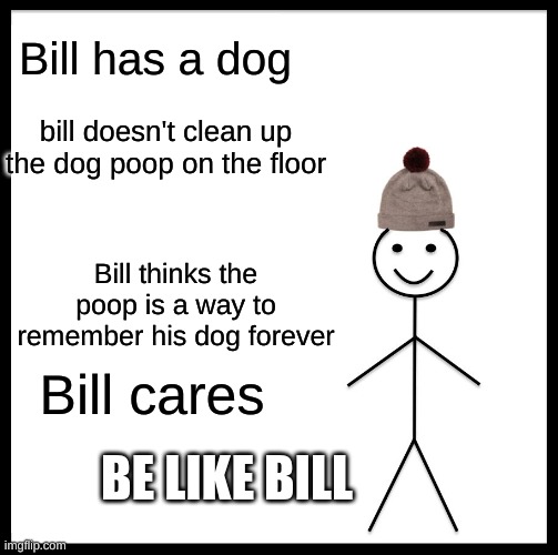 be like bill | Bill has a dog; bill doesn't clean up the dog poop on the floor; Bill thinks the poop is a way to remember his dog forever; Bill cares; BE LIKE BILL | image tagged in memes,be like bill | made w/ Imgflip meme maker