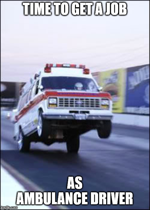 Ambulancia yeeeehaaaaa | TIME TO GET A JOB AS AMBULANCE DRIVER | image tagged in ambulancia yeeeehaaaaa | made w/ Imgflip meme maker