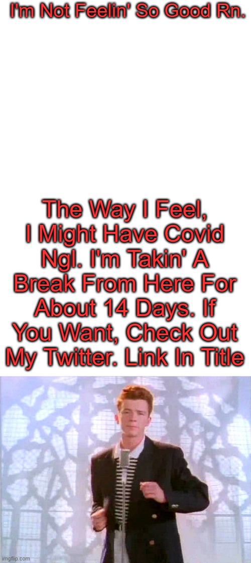 https://twitter.com/Lil4K_Real This Is Not Cap I Promise. | I'm Not Feelin' So Good Rn. The Way I Feel, I Might Have Covid Ngl. I'm Takin' A Break From Here For About 14 Days. If You Want, Check Out My Twitter. Link In Title | image tagged in blank white template,rickrolling | made w/ Imgflip meme maker