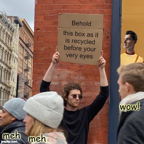 Behold! Street magic, of sorts | wow! meh; meh | image tagged in guy holding cardboard sign,recycling,box,amazed,not impressed | made w/ Imgflip meme maker