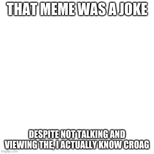 Tho Seriously Is A Joke | THAT MEME WAS A JOKE; DESPITE NOT TALKING AND VIEWING THE, I ACTUALLY KNOW CROAG | image tagged in memes,blank transparent square | made w/ Imgflip meme maker
