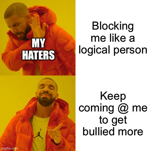 Drake Hotline Bling | Blocking me like a logical person; MY HATERS; Keep coming @ me to get bullied more | image tagged in memes,drake hotline bling | made w/ Imgflip meme maker