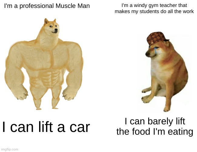 Buff Doge vs. Cheems Meme | I'm a professional Muscle Man; I'm a windy gym teacher that makes my students do all the work; I can lift a car; I can barely lift the food I'm eating | image tagged in memes,buff doge vs cheems | made w/ Imgflip meme maker