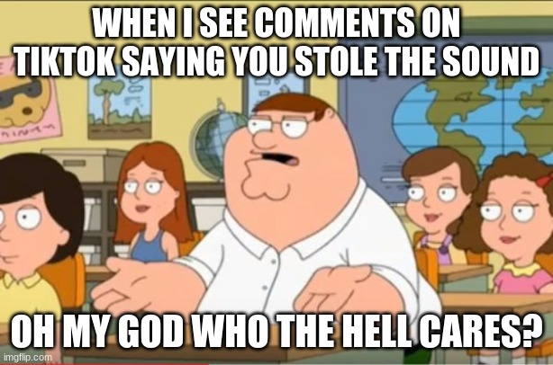 "Oh my god, who the hell cares" from Family Guy | WHEN I SEE COMMENTS ON TIKTOK SAYING YOU STOLE THE SOUND; OH MY GOD WHO THE HELL CARES? | image tagged in oh my god who the hell cares from family guy | made w/ Imgflip meme maker