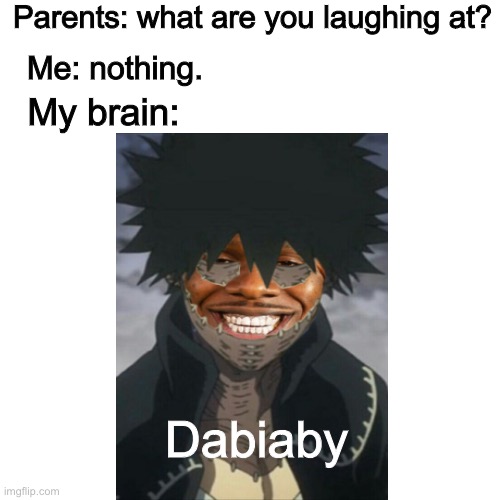 Parents: what are you laughing at? Me: nothing. My brain:; Dabiaby | image tagged in o | made w/ Imgflip meme maker