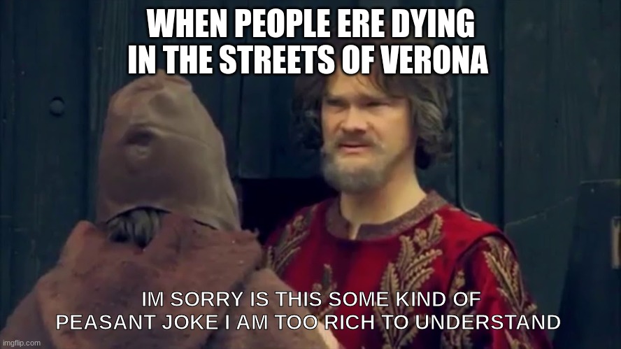 just shake spear | WHEN PEOPLE ERE DYING IN THE STREETS OF VERONA; IM SORRY IS THIS SOME KIND OF PEASANT JOKE I AM TOO RICH TO UNDERSTAND | image tagged in pesant joke | made w/ Imgflip meme maker