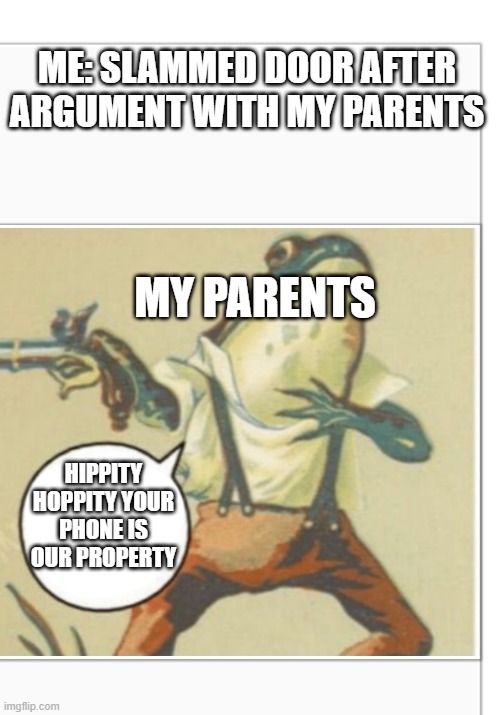 I meant nothing | ME: SLAMMED DOOR AFTER ARGUMENT WITH MY PARENTS; MY PARENTS; HIPPITY HOPPITY YOUR PHONE IS OUR PROPERTY | image tagged in hippity hoppity blank | made w/ Imgflip meme maker