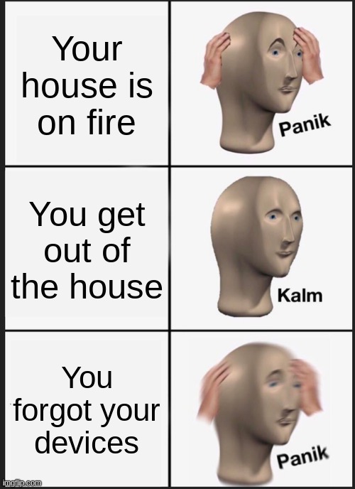 Panik Kalm Panik |  Your house is on fire; You get out of the house; You forgot your devices | image tagged in memes,panik kalm panik | made w/ Imgflip meme maker