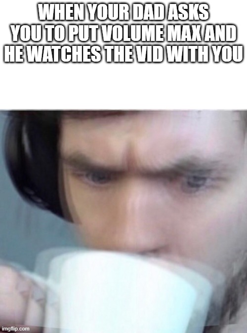 Concerned Sean Intensifies | WHEN YOUR DAD ASKS YOU TO PUT VOLUME MAX AND HE WATCHES THE VID WITH YOU | image tagged in concerned sean intensifies | made w/ Imgflip meme maker
