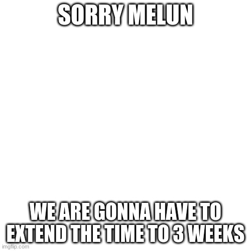 Since Melun Is Like This.... | SORRY MELUN; WE ARE GONNA HAVE TO EXTEND THE TIME TO 3 WEEKS | image tagged in memes,blank transparent square | made w/ Imgflip meme maker