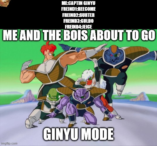 Ginyu Force | ME:CAPTIN GINYU
FREIND1:REECOME
FREIND2:BURTER
FREIND3:GULDO
FREIND4:JEICE; ME AND THE BOIS ABOUT TO GO; GINYU MODE | image tagged in ginyu force | made w/ Imgflip meme maker