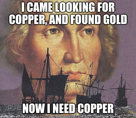 I came looking for copper and I found gold | I CAME LOOKING FOR COPPER, AND FOUND GOLD NOW I NEED COPPER | image tagged in i came looking for copper and i found gold | made w/ Imgflip meme maker