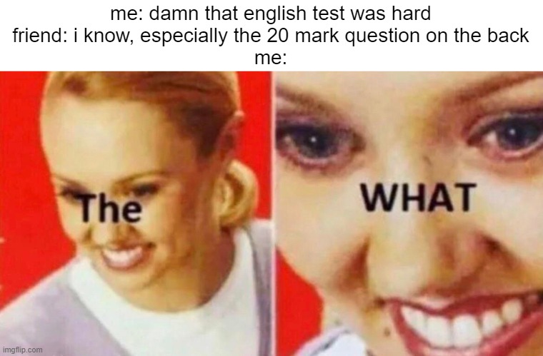well there's my f for the test | me: damn that english test was hard
friend: i know, especially the 20 mark question on the back
me: | image tagged in the what,memes | made w/ Imgflip meme maker