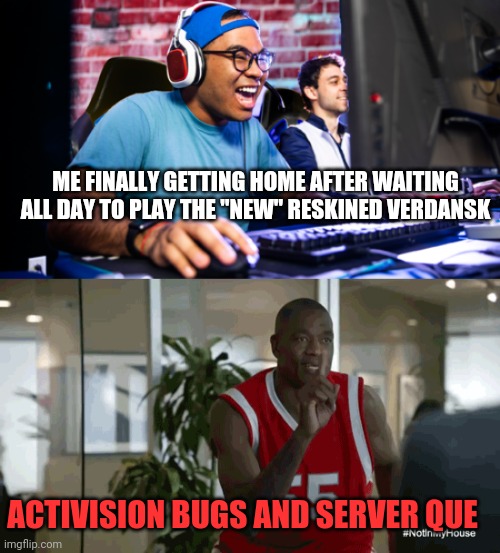 Cod warzone meme | ME FINALLY GETTING HOME AFTER WAITING ALL DAY TO PLAY THE "NEW" RESKINED VERDANSK; ACTIVISION BUGS AND SERVER QUE | image tagged in gaming,video games,call of duty | made w/ Imgflip meme maker