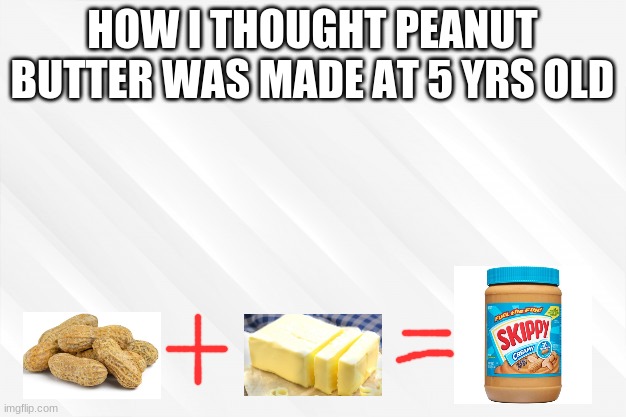 :0 | HOW I THOUGHT PEANUT BUTTER WAS MADE AT 5 YRS OLD | image tagged in peanut butter,peanuts,butter | made w/ Imgflip meme maker