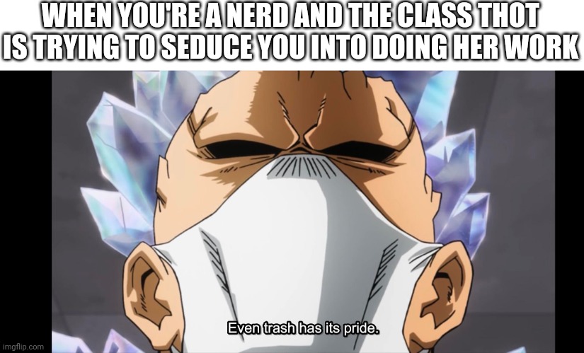 Trash has pride | WHEN YOU'RE A NERD AND THE CLASS THOT IS TRYING TO SEDUCE YOU INTO DOING HER WORK | image tagged in mha,trash has pride | made w/ Imgflip meme maker