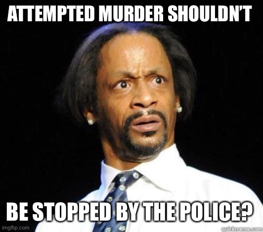 Katt Williams WTF Meme | ATTEMPTED MURDER SHOULDN’T BE STOPPED BY THE POLICE? | image tagged in katt williams wtf meme | made w/ Imgflip meme maker