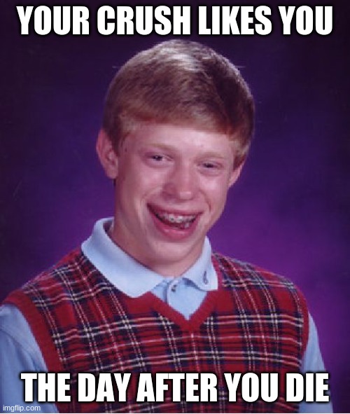 Bad Luck Brian | YOUR CRUSH LIKES YOU; THE DAY AFTER YOU DIE | image tagged in memes,bad luck brian | made w/ Imgflip meme maker