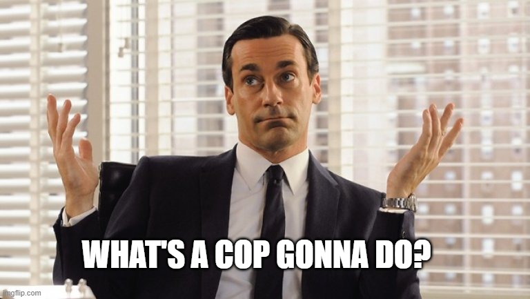 John Hamm Hands up mad men | WHAT'S A COP GONNA DO? | image tagged in john hamm hands up mad men | made w/ Imgflip meme maker