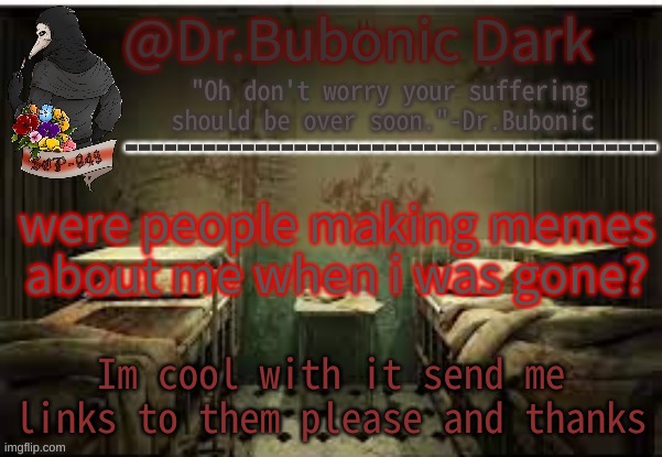 THEY WERE TRUE THO | were people making memes about me when i was gone? Im cool with it send me links to them please and thanks | image tagged in dr bubonics office | made w/ Imgflip meme maker