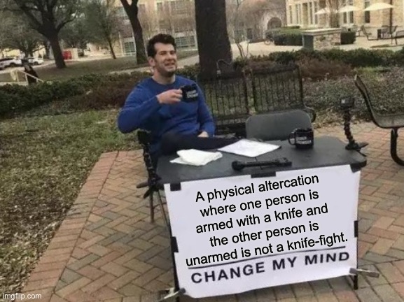 Knife altercation | A physical altercation where one person is armed with a knife and the other person is unarmed is not a knife-fight. | image tagged in memes,change my mind | made w/ Imgflip meme maker