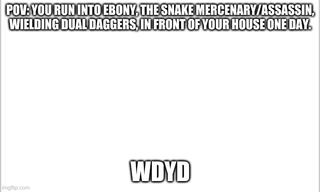 INITIATE FEAR. | POV: YOU RUN INTO EBONY, THE SNAKE MERCENARY/ASSASSIN, WIELDING DUAL DAGGERS, IN FRONT OF YOUR HOUSE ONE DAY. WDYD | image tagged in white background,ebony | made w/ Imgflip meme maker