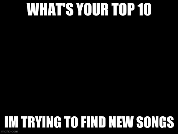 Blank White Template |  WHAT'S YOUR TOP 10; I'M TRYING TO FIND NEW SONGS | image tagged in blank white template | made w/ Imgflip meme maker