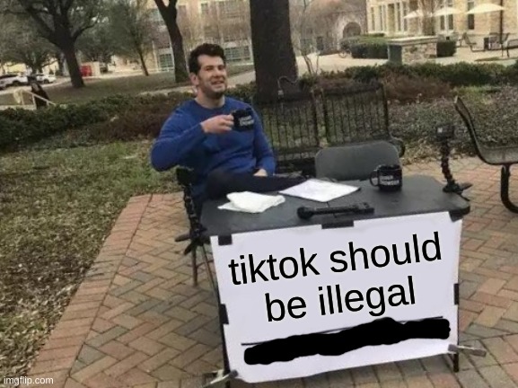 Change My Mind | tiktok should be illegal | image tagged in memes,change my mind | made w/ Imgflip meme maker