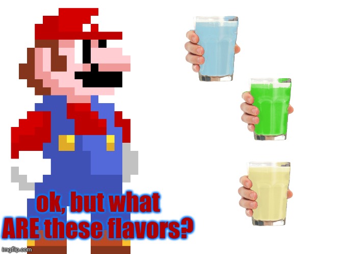 what ARE they? | ok, but what ARE these flavors? | image tagged in mario,memes,blank transparent square,choccy milk,straby milk | made w/ Imgflip meme maker
