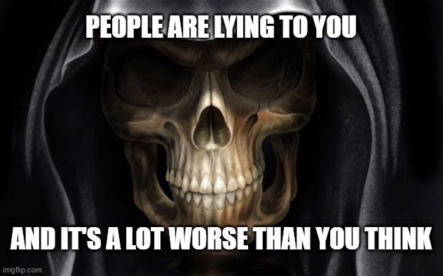 People Are Lying To You And It's A Lot Worse Than You Think | PEOPLE ARE LYING TO YOU; AND IT'S A LOT WORSE THAN YOU THINK | image tagged in death skull | made w/ Imgflip meme maker