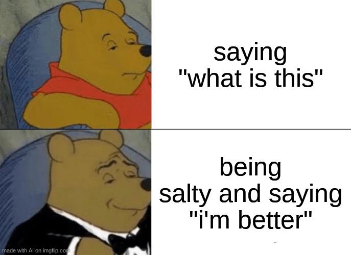 That is more sophisticated... | saying "what is this"; being salty and saying "i'm better" | image tagged in memes,tuxedo winnie the pooh | made w/ Imgflip meme maker