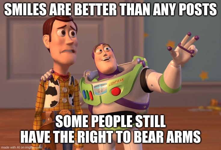 They had us in the first half, not gonna lie | SMILES ARE BETTER THAN ANY POSTS; SOME PEOPLE STILL HAVE THE RIGHT TO BEAR ARMS | image tagged in memes,x x everywhere | made w/ Imgflip meme maker