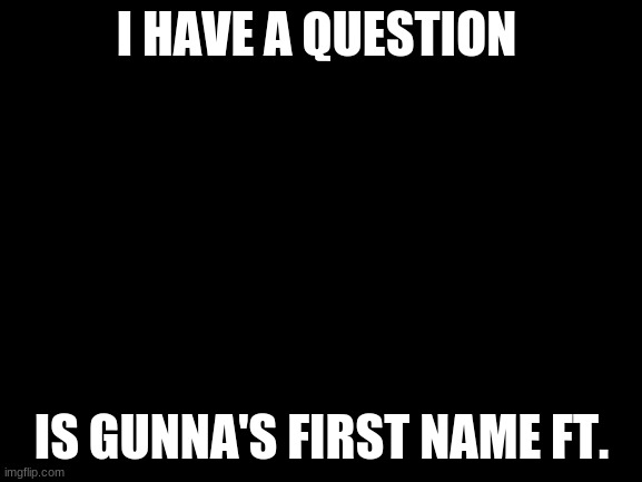 Blank White Template |  I HAVE A QUESTION; IS GUNNA'S FIRST NAME FT. | image tagged in blank white template | made w/ Imgflip meme maker