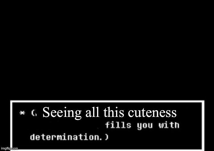 Fills you with determination undertale | Seeing all this cuteness | image tagged in fills you with determination undertale | made w/ Imgflip meme maker