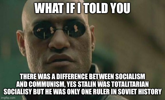 Matrix Morpheus | WHAT IF I TOLD YOU; THERE WAS A DIFFERENCE BETWEEN SOCIALISM AND COMMUNISM, YES STALIN WAS TOTALITARIAN SOCIALIST BUT HE WAS ONLY ONE RULER IN SOVIET HISTORY | image tagged in memes,matrix morpheus | made w/ Imgflip meme maker