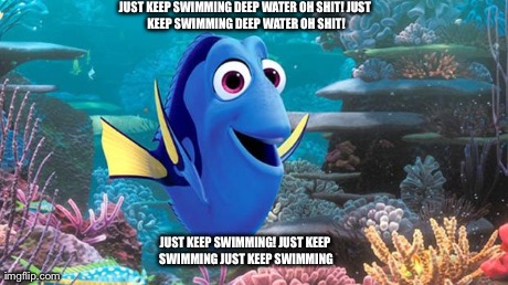 JUST KEEP SWIMMING
DEEP WATER OH SHIT!
JUST KEEP SWIMMING
DEEP WATER OH SHIT! JUST KEEP SWIMMING!
JUST KEEP SWIMMING
JUST KEEP SWIMMING | made w/ Imgflip meme maker