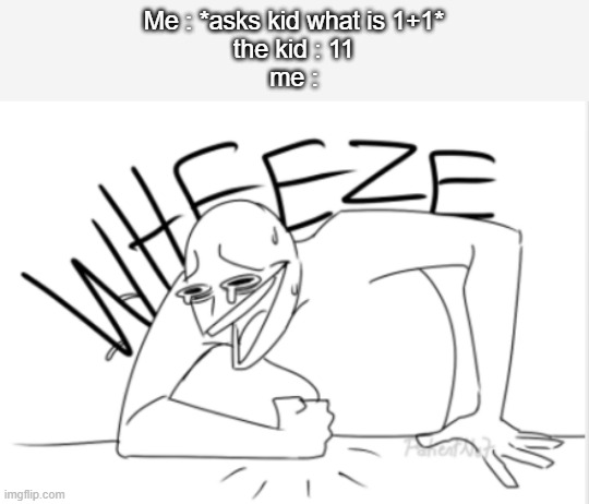 wheeze kid wheeze | Me : *asks kid what is 1+1*
the kid : 11
me : | image tagged in wheeze | made w/ Imgflip meme maker