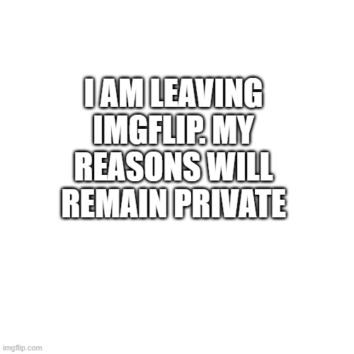 Bye | I AM LEAVING IMGFLIP. MY REASONS WILL REMAIN PRIVATE | image tagged in memes,blank transparent square | made w/ Imgflip meme maker