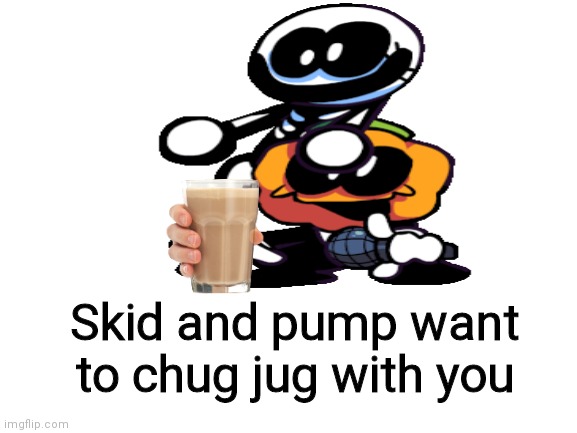 Skid and pump want to chug jug with you | Skid and pump want to chug jug with you | image tagged in skid,and,pump,want,to,chug | made w/ Imgflip meme maker