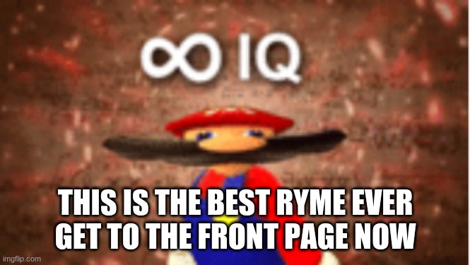 Infinite IQ | THIS IS THE BEST RYME EVER
GET TO THE FRONT PAGE NOW | image tagged in infinite iq | made w/ Imgflip meme maker