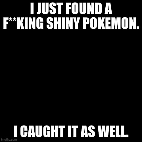 I'VE NEVER ENCOUNTERED A SHINY BEFORE!!!! |  I JUST FOUND A F**KING SHINY POKEMON. I CAUGHT IT AS WELL. | image tagged in memes,blank transparent square | made w/ Imgflip meme maker