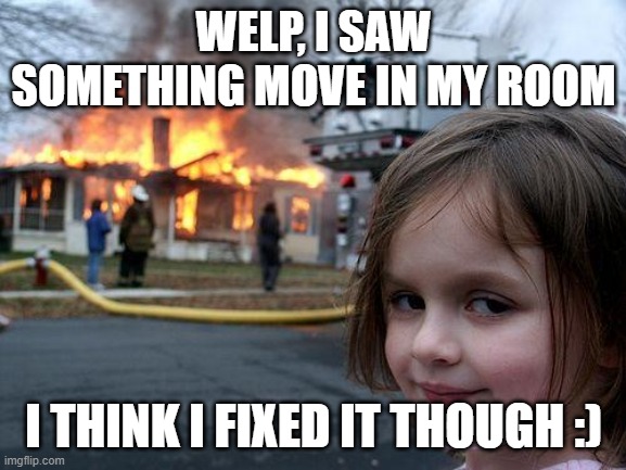 Disaster Girl | WELP, I SAW SOMETHING MOVE IN MY ROOM; I THINK I FIXED IT THOUGH :) | image tagged in memes,disaster girl | made w/ Imgflip meme maker