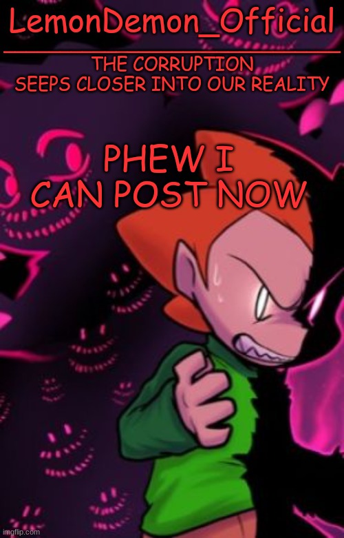 LemonDemon_Official corruption temp | PHEW I CAN POST NOW | image tagged in lemondemon_official corruption temp | made w/ Imgflip meme maker