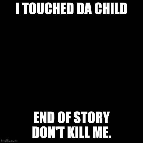Blank Transparent Square | I TOUCHED DA CHILD; END OF STORY DON'T KILL ME. | image tagged in memes,blank transparent square | made w/ Imgflip meme maker