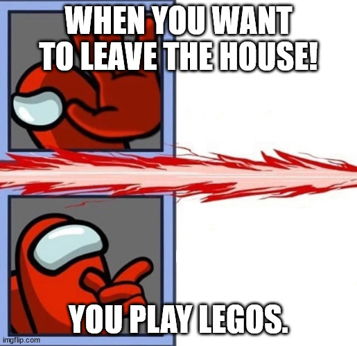 Haha Among us drake hahaha first time using mmeme btw. | WHEN YOU WANT TO LEAVE THE HOUSE! YOU PLAY LEGOS. | image tagged in among us drake | made w/ Imgflip meme maker