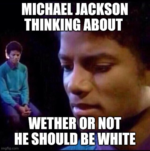 Michael Jackson Thinking | MICHAEL JACKSON THINKING ABOUT; WETHER OR NOT HE SHOULD BE WHITE | image tagged in michael jackson thinking | made w/ Imgflip meme maker